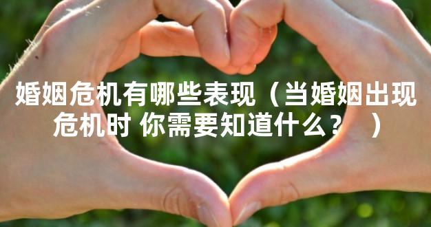 婚姻危机有哪些表现（当婚姻出现危机时 你需要知道
